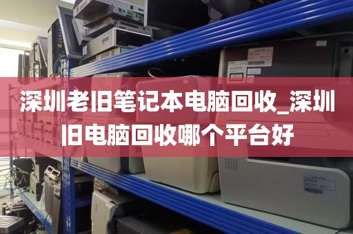 深圳老旧笔记本电脑回收_深圳旧电脑回收哪个平台好
