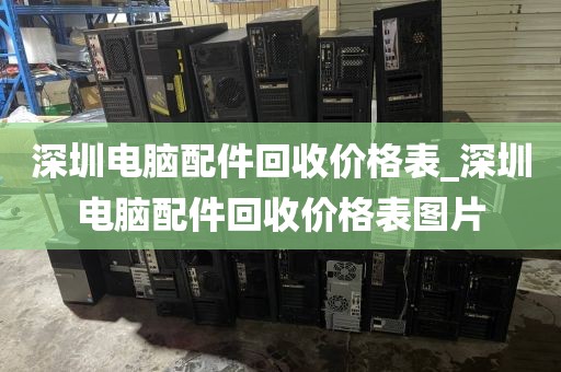 深圳电脑配件回收价格表_深圳电脑配件回收价格表图片