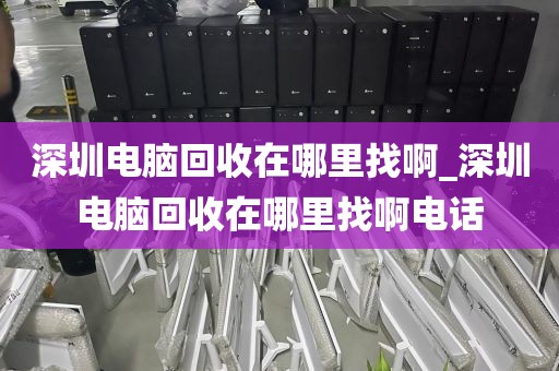深圳电脑回收在哪里找啊_深圳电脑回收在哪里找啊电话