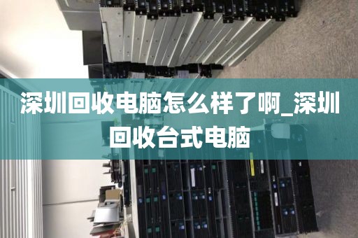 深圳回收电脑怎么样了啊_深圳回收台式电脑