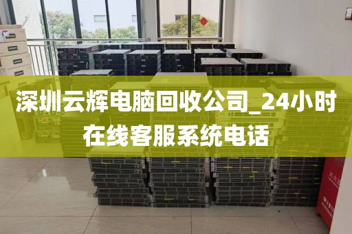 深圳云辉电脑回收公司_24小时在线客服系统电话