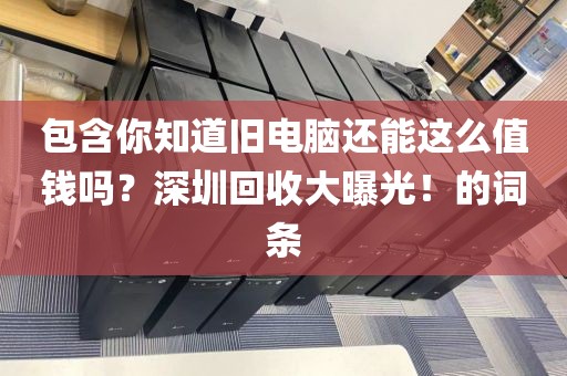 包含你知道旧电脑还能这么值钱吗？深圳回收大曝光！的词条