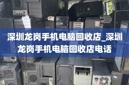 深圳龙岗手机电脑回收店_深圳龙岗手机电脑回收店电话