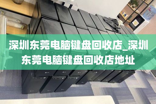 深圳东莞电脑键盘回收店_深圳东莞电脑键盘回收店地址
