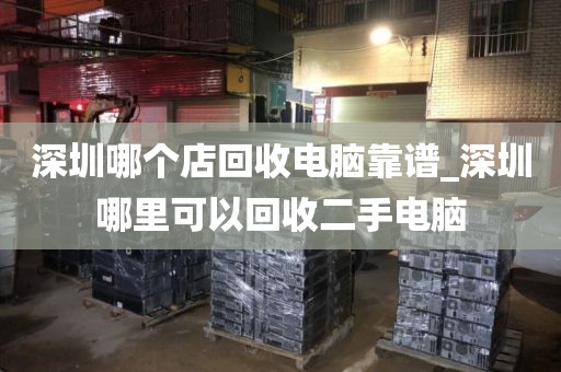 深圳哪个店回收电脑靠谱_深圳哪里可以回收二手电脑