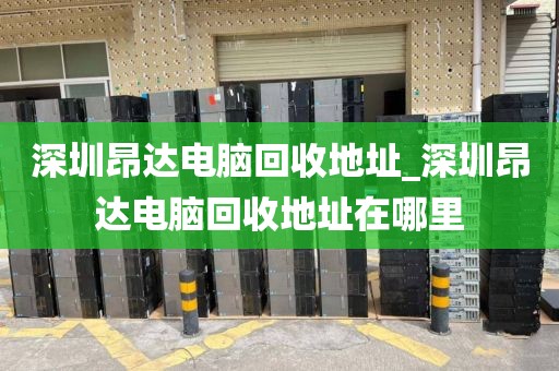 深圳昂达电脑回收地址_深圳昂达电脑回收地址在哪里