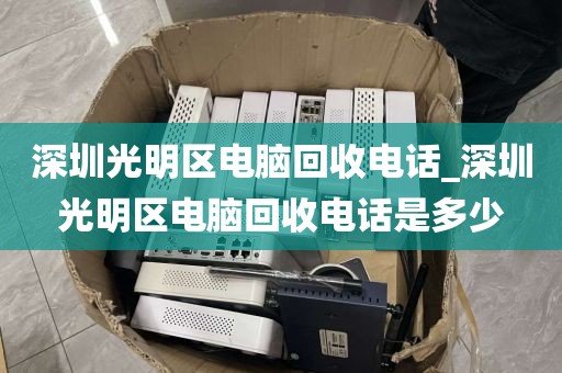 深圳光明区电脑回收电话_深圳光明区电脑回收电话是多少