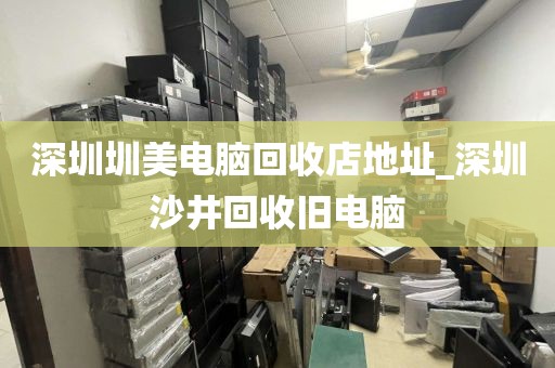 深圳圳美电脑回收店地址_深圳沙井回收旧电脑