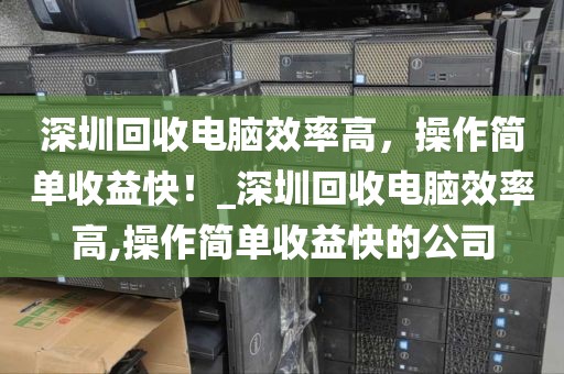 深圳回收电脑效率高，操作简单收益快！_深圳回收电脑效率高,操作简单收益快的公司