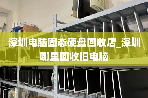 深圳电脑固态硬盘回收店_深圳哪里回收旧电脑