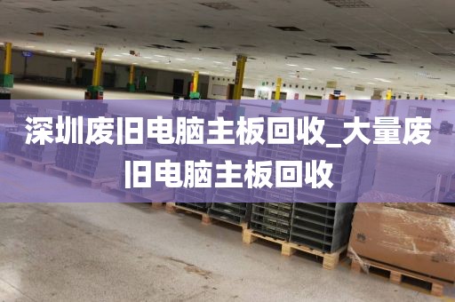 深圳废旧电脑主板回收_大量废旧电脑主板回收