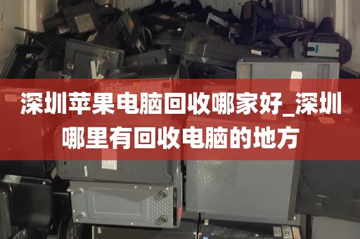 深圳苹果电脑回收哪家好_深圳哪里有回收电脑的地方