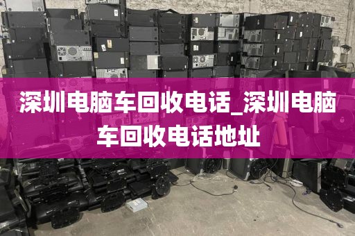 深圳电脑车回收电话_深圳电脑车回收电话地址