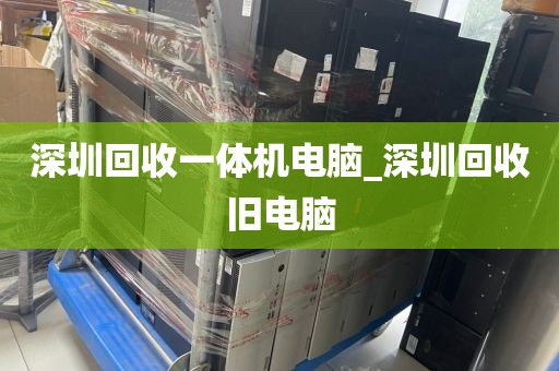 深圳回收一体机电脑_深圳回收旧电脑