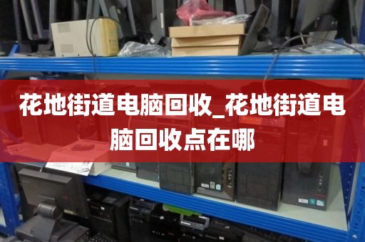 花地街道电脑回收_花地街道电脑回收点在哪