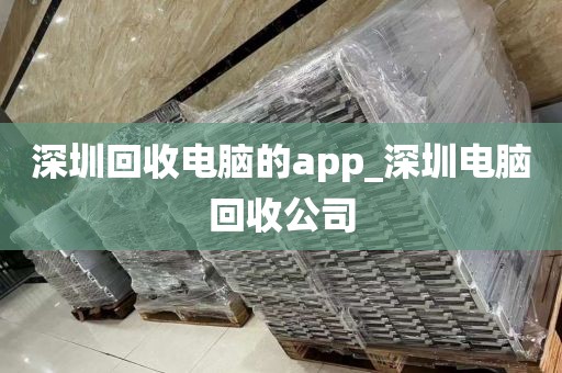 深圳回收电脑的app_深圳电脑回收公司