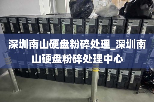 深圳南山硬盘粉碎处理_深圳南山硬盘粉碎处理中心