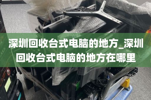 深圳回收台式电脑的地方_深圳回收台式电脑的地方在哪里