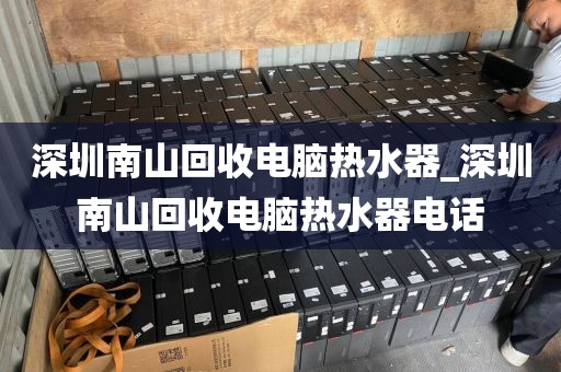 深圳南山回收电脑热水器_深圳南山回收电脑热水器电话