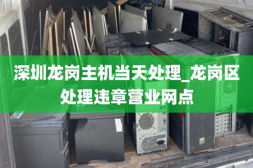 深圳龙岗主机当天处理_龙岗区处理违章营业网点