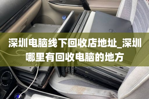 深圳电脑线下回收店地址_深圳哪里有回收电脑的地方