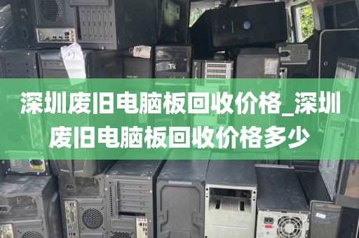 深圳废旧电脑板回收价格_深圳废旧电脑板回收价格多少