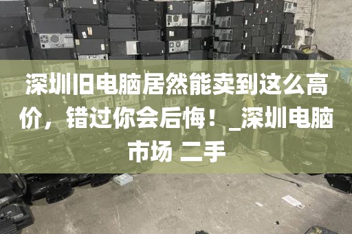 深圳旧电脑居然能卖到这么高价，错过你会后悔！_深圳电脑市场 二手