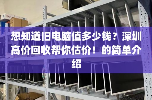 想知道旧电脑值多少钱？深圳高价回收帮你估价！的简单介绍
