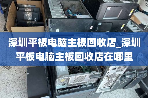 深圳平板电脑主板回收店_深圳平板电脑主板回收店在哪里