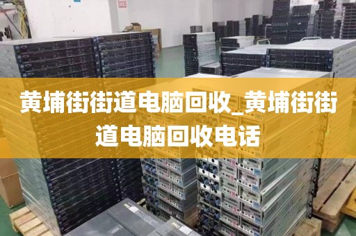 黄埔街街道电脑回收_黄埔街街道电脑回收电话
