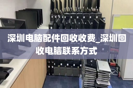 深圳电脑配件回收收费_深圳回收电脑联系方式