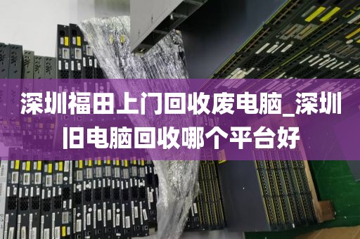 深圳福田上门回收废电脑_深圳旧电脑回收哪个平台好