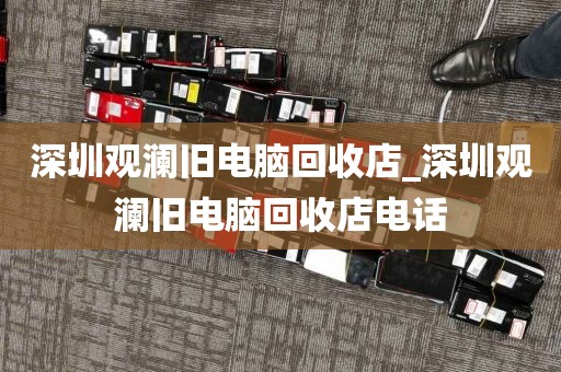 深圳观澜旧电脑回收店_深圳观澜旧电脑回收店电话