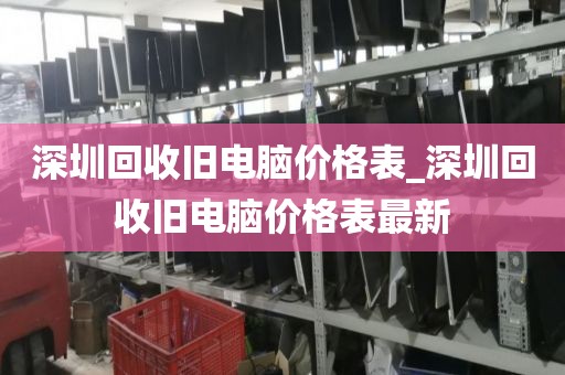 深圳回收旧电脑价格表_深圳回收旧电脑价格表最新