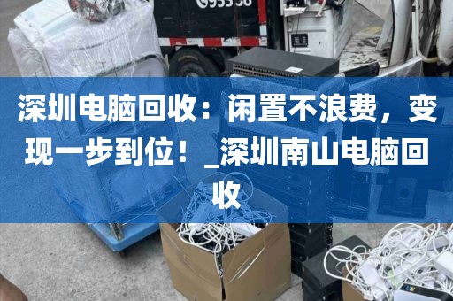 深圳电脑回收：闲置不浪费，变现一步到位！_深圳南山电脑回收