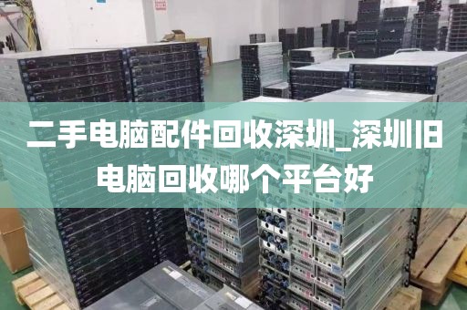 二手电脑配件回收深圳_深圳旧电脑回收哪个平台好