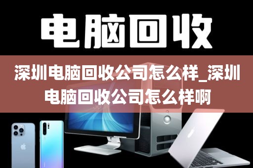 深圳电脑回收公司怎么样_深圳电脑回收公司怎么样啊