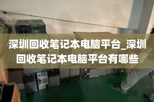 深圳回收笔记本电脑平台_深圳回收笔记本电脑平台有哪些