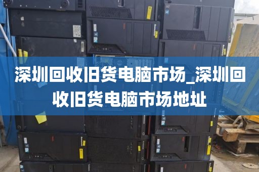 深圳回收旧货电脑市场_深圳回收旧货电脑市场地址