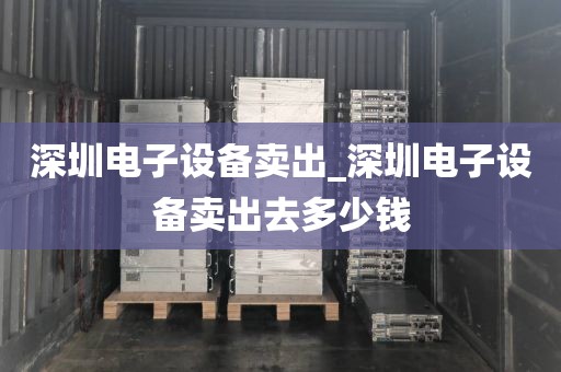 深圳电子设备卖出_深圳电子设备卖出去多少钱
