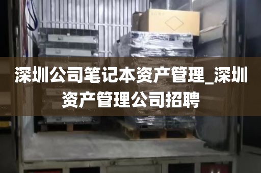 深圳公司笔记本资产管理_深圳资产管理公司招聘