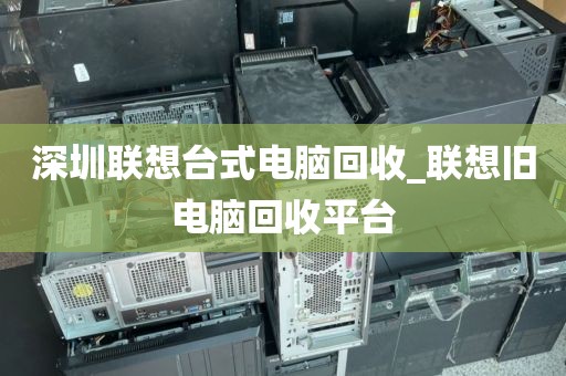 深圳联想台式电脑回收_联想旧电脑回收平台