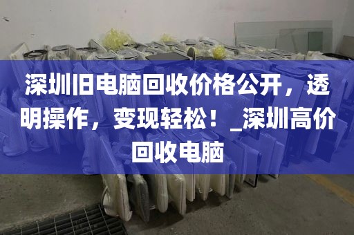 深圳旧电脑回收价格公开，透明操作，变现轻松！_深圳高价回收电脑