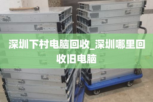 深圳下村电脑回收_深圳哪里回收旧电脑