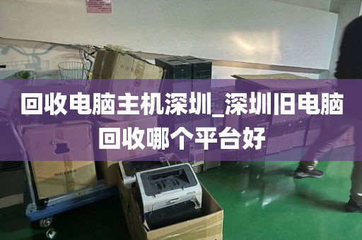 回收电脑主机深圳_深圳旧电脑回收哪个平台好