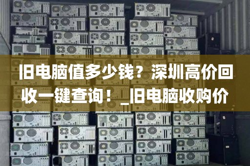 旧电脑值多少钱？深圳高价回收一键查询！_旧电脑收购价