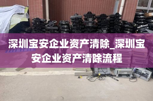 深圳宝安企业资产清除_深圳宝安企业资产清除流程