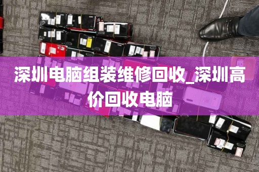 深圳电脑组装维修回收_深圳高价回收电脑