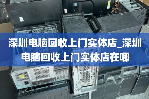 深圳电脑回收上门实体店_深圳电脑回收上门实体店在哪
