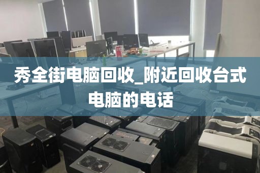 秀全街电脑回收_附近回收台式电脑的电话